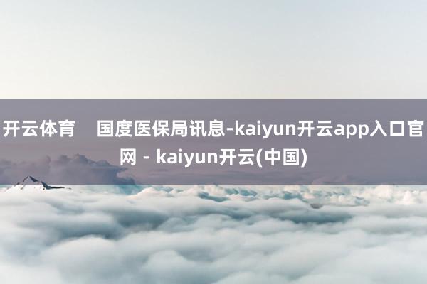 开云体育    国度医保局讯息-kaiyun开云app入口官网 - kaiyun开云(中国)