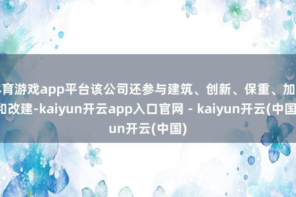体育游戏app平台该公司还参与建筑、创新、保重、加建和改建-kaiyun开云app入口官网 - kaiyun开云(中国)