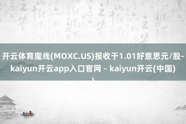 开云体育魔线(MOXC.US)报收于1.01好意思元/股-kaiyun开云app入口官网 - kaiyun开云(中国)