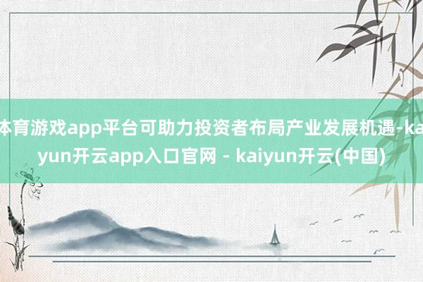 体育游戏app平台可助力投资者布局产业发展机遇-kaiyun开云app入口官网 - kaiyun开云(中国)