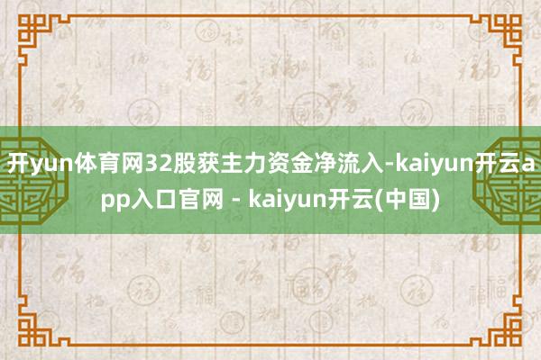 开yun体育网32股获主力资金净流入-kaiyun开云app入口官网 - kaiyun开云(中国)