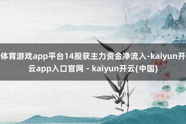 体育游戏app平台14股获主力资金净流入-kaiyun开云app入口官网 - kaiyun开云(中国)