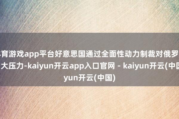 体育游戏app平台好意思国通过全面性动力制裁对俄罗斯加大压力-kaiyun开云app入口官网 - kaiyun开云(中国)