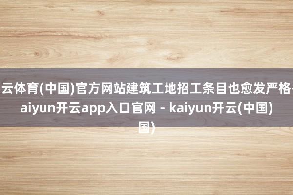 开云体育(中国)官方网站建筑工地招工条目也愈发严格-kaiyun开云app入口官网 - kaiyun开云(中国)