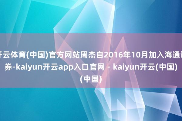 开云体育(中国)官方网站周杰自2016年10月加入海通证券-kaiyun开云app入口官网 - kaiyun开云(中国)
