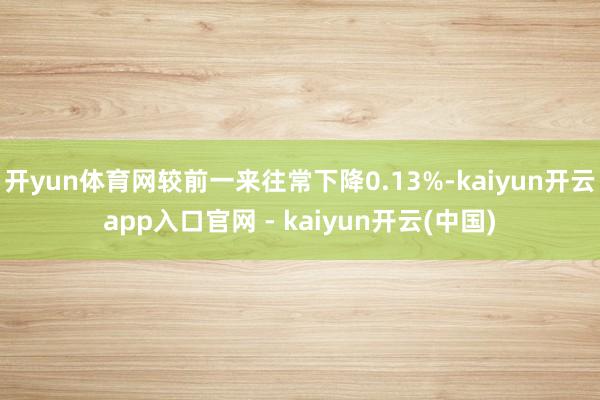 开yun体育网较前一来往常下降0.13%-kaiyun开云app入口官网 - kaiyun开云(中国)