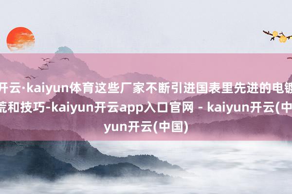 开云·kaiyun体育这些厂家不断引进国表里先进的电镀拓荒和技巧-kaiyun开云app入口官网 - kaiyun开云(中国)