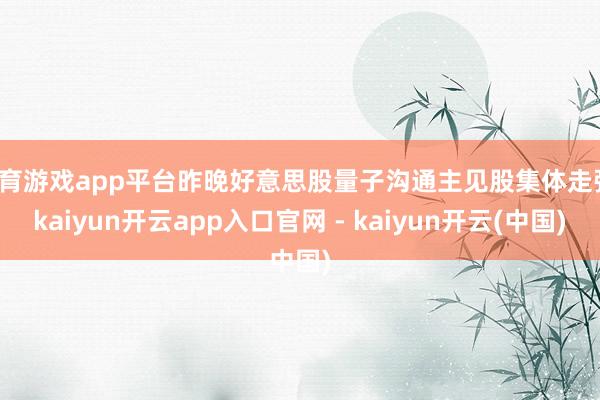 体育游戏app平台昨晚好意思股量子沟通主见股集体走强-kaiyun开云app入口官网 - kaiyun开云(中国)
