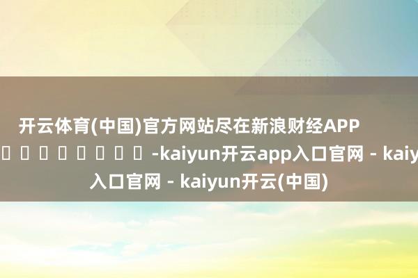 开云体育(中国)官方网站尽在新浪财经APP            													-kaiyun开云app入口官网 - kaiyun开云(中国)