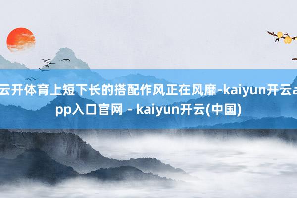云开体育上短下长的搭配作风正在风靡-kaiyun开云app入口官网 - kaiyun开云(中国)