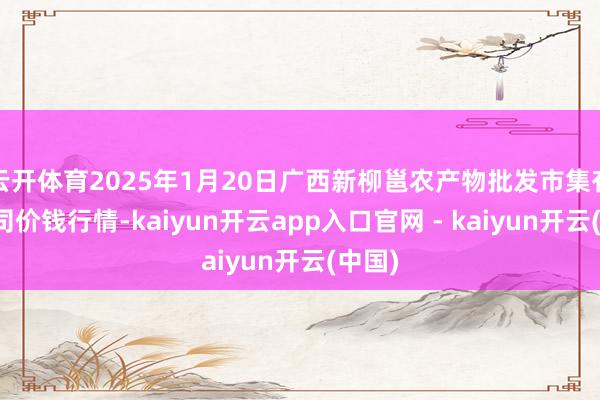 云开体育2025年1月20日广西新柳邕农产物批发市集有限公司价钱行情-kaiyun开云app入口官网 - kaiyun开云(中国)