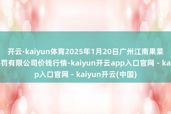 开云·kaiyun体育2025年1月20日广州江南果菜批发市集方向科罚有限公司价钱行情-kaiyun开云app入口官网 - kaiyun开云(中国)