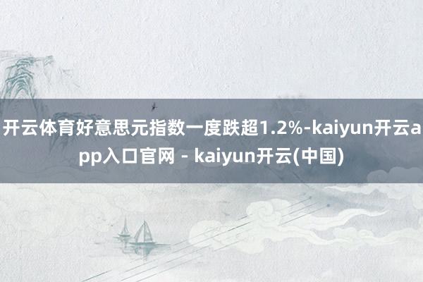 开云体育好意思元指数一度跌超1.2%-kaiyun开云app入口官网 - kaiyun开云(中国)