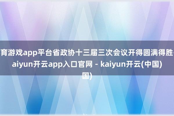 体育游戏app平台省政协十三届三次会议开得圆满得胜-kaiyun开云app入口官网 - kaiyun开云(中国)