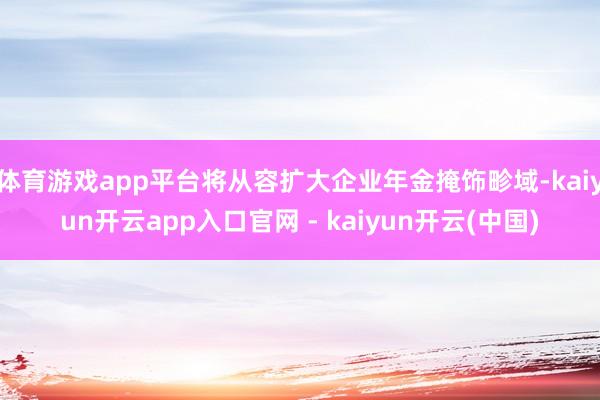 体育游戏app平台将从容扩大企业年金掩饰畛域-kaiyun开云app入口官网 - kaiyun开云(中国)