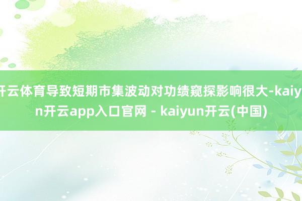 开云体育导致短期市集波动对功绩窥探影响很大-kaiyun开云app入口官网 - kaiyun开云(中国)