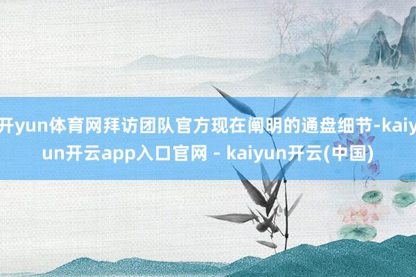 开yun体育网拜访团队官方现在阐明的通盘细节-kaiyun开云app入口官网 - kaiyun开云(中国)