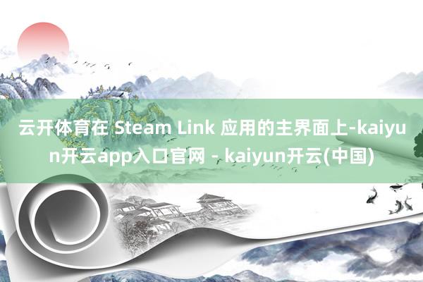 云开体育在 Steam Link 应用的主界面上-kaiyun开云app入口官网 - kaiyun开云(中国)