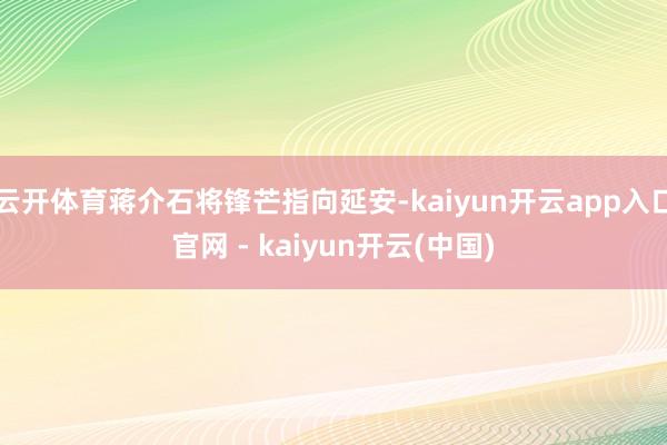 云开体育蒋介石将锋芒指向延安-kaiyun开云app入口官网 - kaiyun开云(中国)