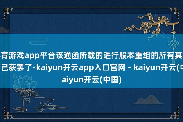 体育游戏app平台该通函所载的进行股本重组的所有其他条目已获罢了-kaiyun开云app入口官网 - kaiyun开云(中国)