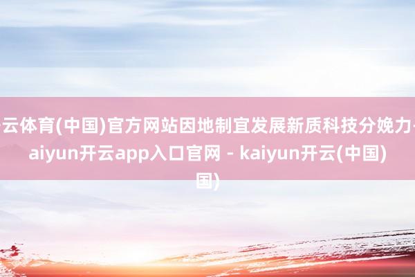 开云体育(中国)官方网站因地制宜发展新质科技分娩力-kaiyun开云app入口官网 - kaiyun开云(中国)