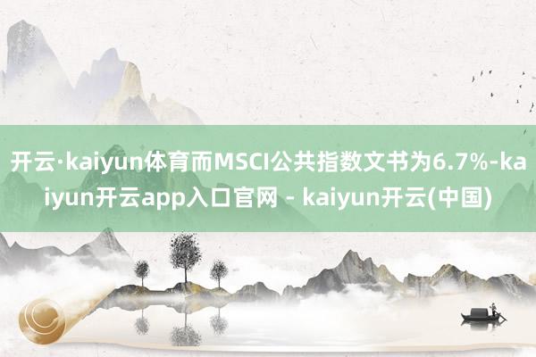 开云·kaiyun体育而MSCI公共指数文书为6.7%-kaiyun开云app入口官网 - kaiyun开云(中国)