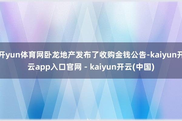 开yun体育网卧龙地产发布了收购金钱公告-kaiyun开云app入口官网 - kaiyun开云(中国)