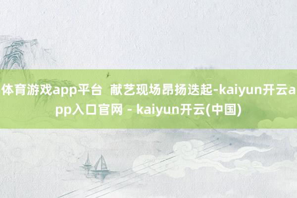 体育游戏app平台  献艺现场昂扬迭起-kaiyun开云app入口官网 - kaiyun开云(中国)