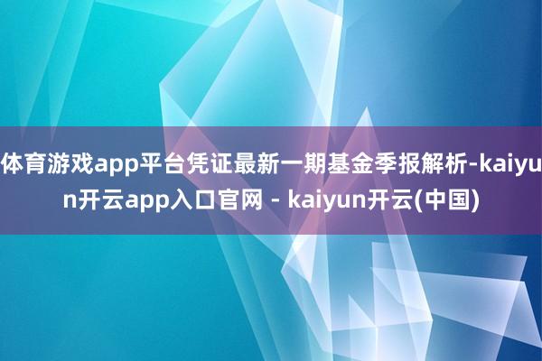 体育游戏app平台凭证最新一期基金季报解析-kaiyun开云app入口官网 - kaiyun开云(中国)