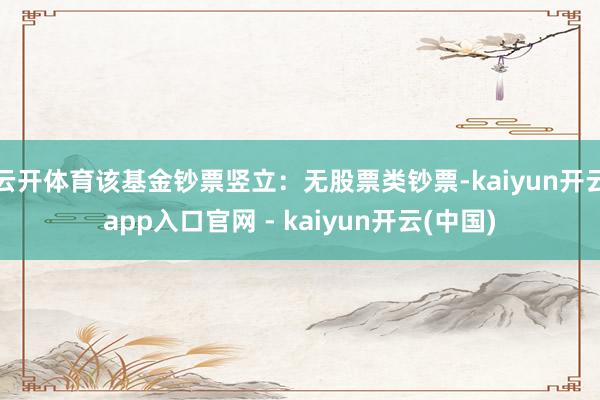 云开体育该基金钞票竖立:无股票类钞票-kaiyun开云app入口官网 - kaiyun开云(中国)