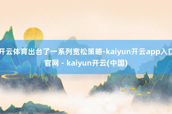 开云体育出台了一系列宽松策略-kaiyun开云app入口官网 - kaiyun开云(中国)