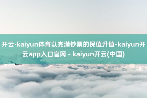 开云·kaiyun体育以完满钞票的保值升值-kaiyun开云app入口官网 - kaiyun开云(中国)