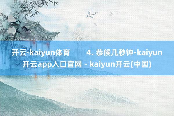 开云·kaiyun体育 4. 恭候几秒钟-kaiyun开云app入口官网 - kaiyun开云(中国)