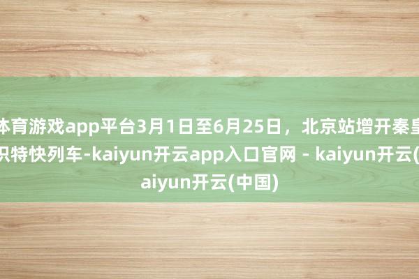 体育游戏app平台3月1日至6月25日，北京站增开秦皇岛见识特快列车-kaiyun开云app入口官网 - kaiyun开云(中国)