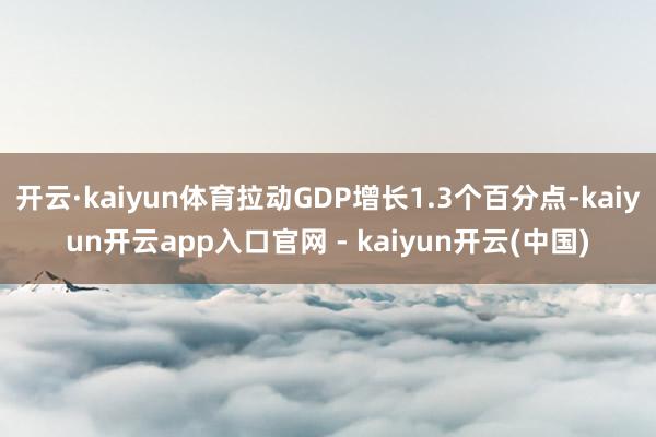 开云·kaiyun体育拉动GDP增长1.3个百分点-kaiyun开云app入口官网 - kaiyun开云(中国)