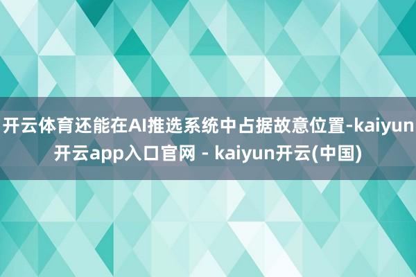 开云体育还能在AI推选系统中占据故意位置-kaiyun开云app入口官网 - kaiyun开云(中国)