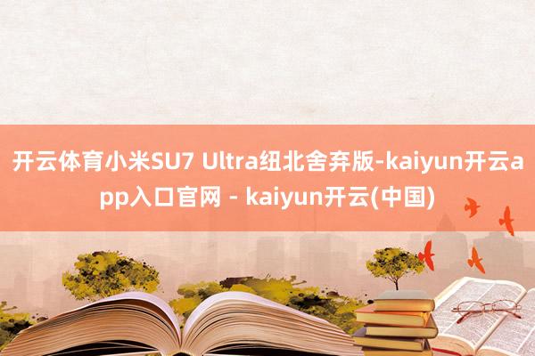 开云体育小米SU7 Ultra纽北舍弃版-kaiyun开云app入口官网 - kaiyun开云(中国)
