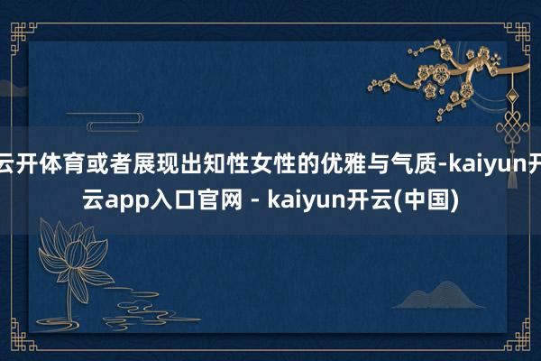 云开体育或者展现出知性女性的优雅与气质-kaiyun开云app入口官网 - kaiyun开云(中国)