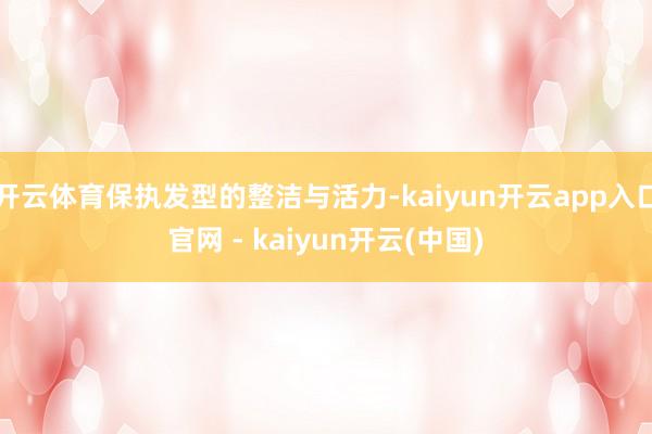 开云体育保执发型的整洁与活力-kaiyun开云app入口官网 - kaiyun开云(中国)