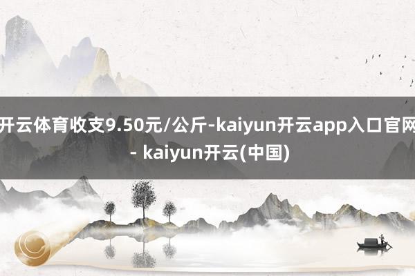 开云体育收支9.50元/公斤-kaiyun开云app入口官网 - kaiyun开云(中国)