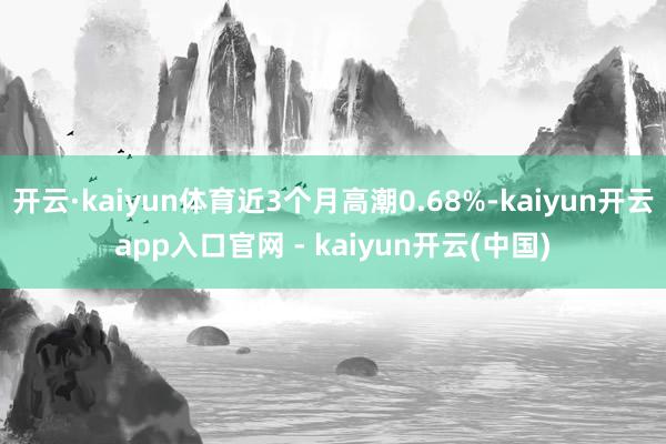 开云·kaiyun体育近3个月高潮0.68%-kaiyun开云app入口官网 - kaiyun开云(中国)