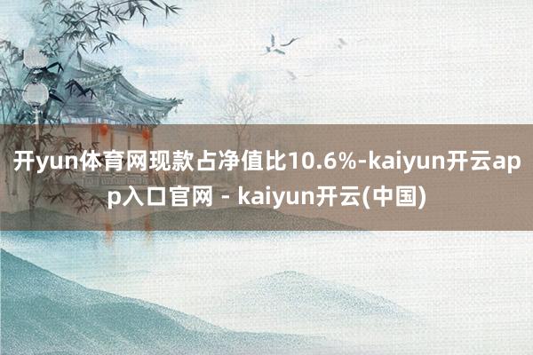开yun体育网现款占净值比10.6%-kaiyun开云app入口官网 - kaiyun开云(中国)