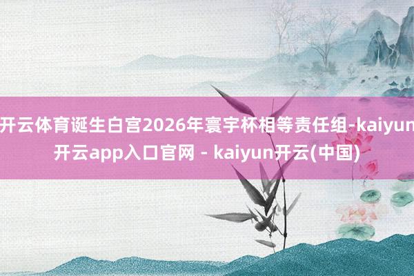开云体育诞生白宫2026年寰宇杯相等责任组-kaiyun开云app入口官网 - kaiyun开云(中国)