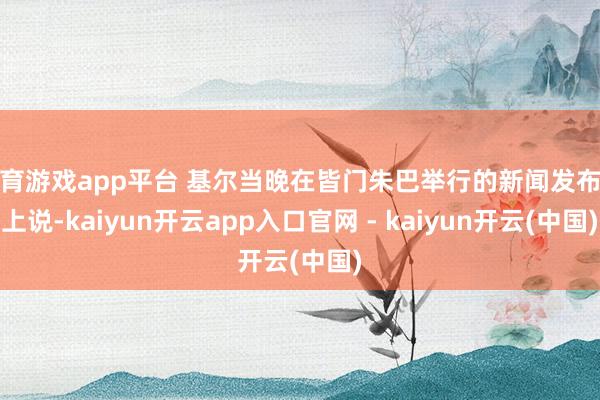 体育游戏app平台 基尔当晚在皆门朱巴举行的新闻发布会上说-kaiyun开云app入口官网 - kaiyun开云(中国)