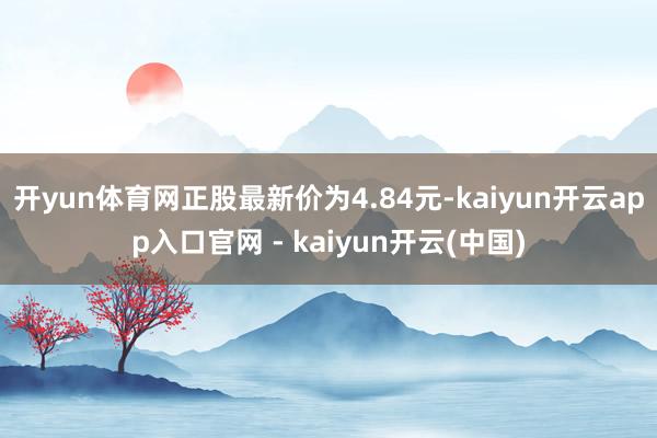 开yun体育网正股最新价为4.84元-kaiyun开云app入口官网 - kaiyun开云(中国)