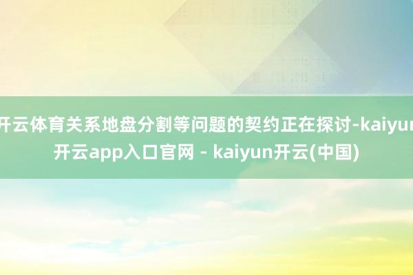 开云体育关系地盘分割等问题的契约正在探讨-kaiyun开云app入口官网 - kaiyun开云(中国)