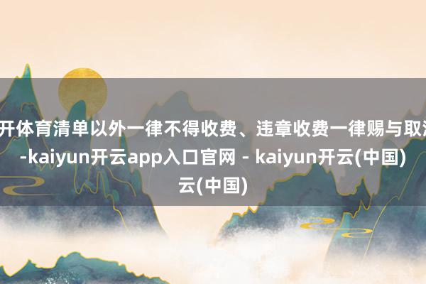 云开体育清单以外一律不得收费、违章收费一律赐与取消！-kaiyun开云app入口官网 - kaiyun开云(中国)