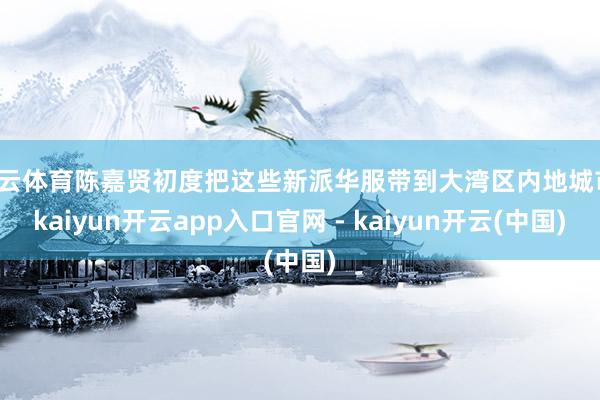 开云体育陈嘉贤初度把这些新派华服带到大湾区内地城市-kaiyun开云app入口官网 - kaiyun开云(中国)