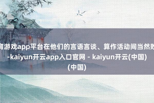 体育游戏app平台在他们的言语言谈、算作活动间当然败露-kaiyun开云app入口官网 - kaiyun开云(中国)