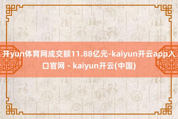 开yun体育网成交额11.88亿元-kaiyun开云app入口官网 - kaiyun开云(中国)